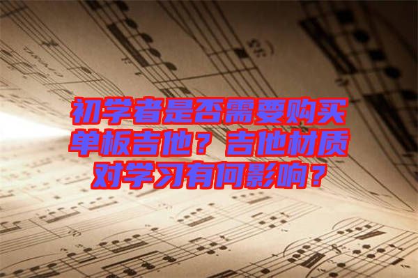 初學(xué)者是否需要購買單板吉他？吉他材質(zhì)對學(xué)習(xí)有何影響？