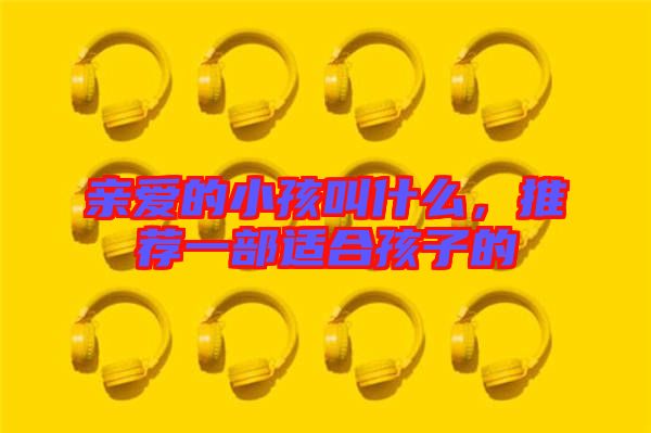 親愛的小孩叫什么，推薦一部適合孩子的