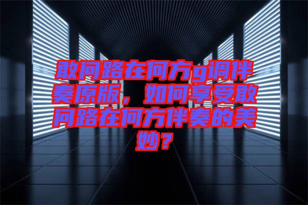 敢問路在何方g調(diào)伴奏原版，如何享受敢問路在何方伴奏的美妙？