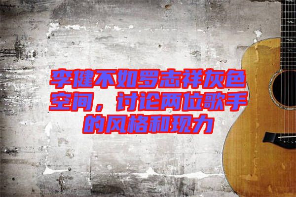 李健不如羅志祥灰色空間，討論兩位歌手的風(fēng)格和現(xiàn)力