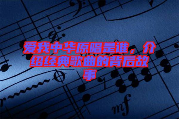 愛我中華原唱是誰，介紹經(jīng)典歌曲的背后故事