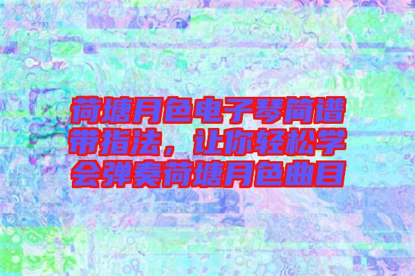 荷塘月色電子琴簡譜帶指法，讓你輕松學(xué)會彈奏荷塘月色曲目