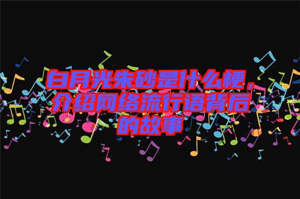 白月光朱砂是什么梗，介紹網(wǎng)絡(luò)流行語(yǔ)背后的故事