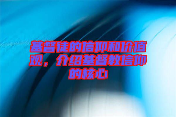 基督徒的信仰和價(jià)值觀，介紹基督教信仰的核心