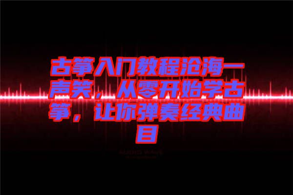 古箏入門教程滄海一聲笑，從零開始學(xué)古箏，讓你彈奏經(jīng)典曲目