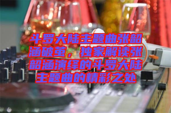 斗羅大陸主題曲張韶涵破繭，獨家解讀張韶涵演繹的斗羅大陸主題曲的精彩之處