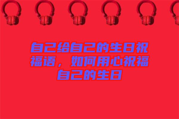 自己給自己的生日祝福語，如何用心祝福自己的生日