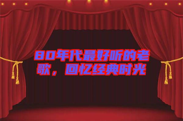 80年代最好聽的老歌，回憶經(jīng)典時光