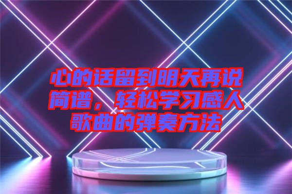 心的話留到明天再說簡譜，輕松學(xué)習(xí)感人歌曲的彈奏方法