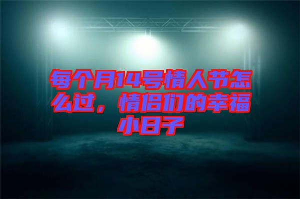 每個(gè)月14號(hào)情人節(jié)怎么過，情侶們的幸福小日子