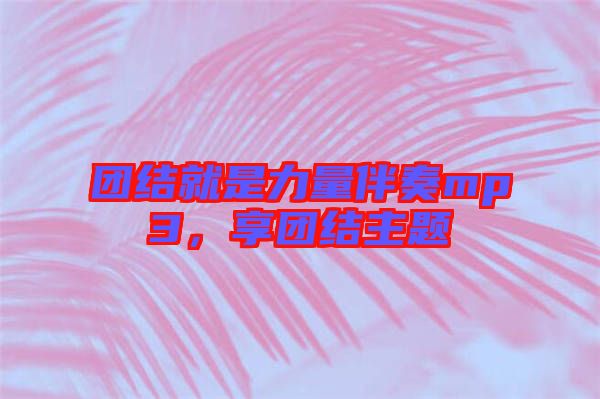 團(tuán)結(jié)就是力量伴奏mp3，享團(tuán)結(jié)主題