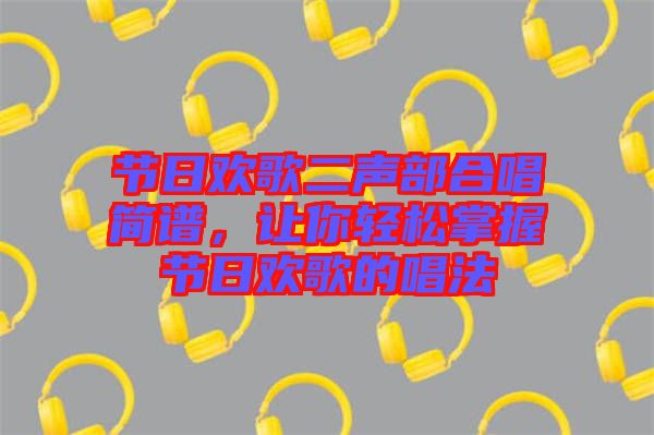 節(jié)日歡歌二聲部合唱簡譜，讓你輕松掌握節(jié)日歡歌的唱法