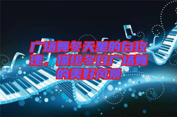 廣場(chǎng)舞冬天里的白玫瑰，描繪冬日廣場(chǎng)舞的美好風(fēng)景