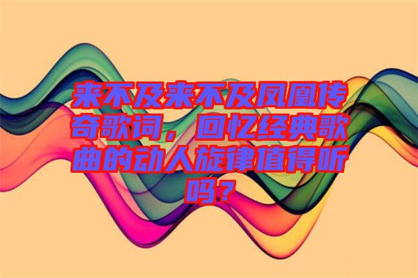 來不及來不及鳳凰傳奇歌詞，回憶經(jīng)典歌曲的動人旋律值得聽嗎？