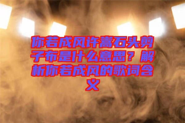 你若成風許嵩石頭剪子布是什么意思？解析你若成風的歌詞含義