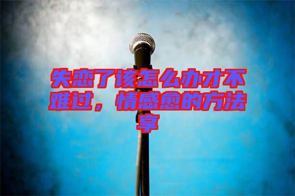 失戀了該怎么辦才不難過，情感愈的方法享