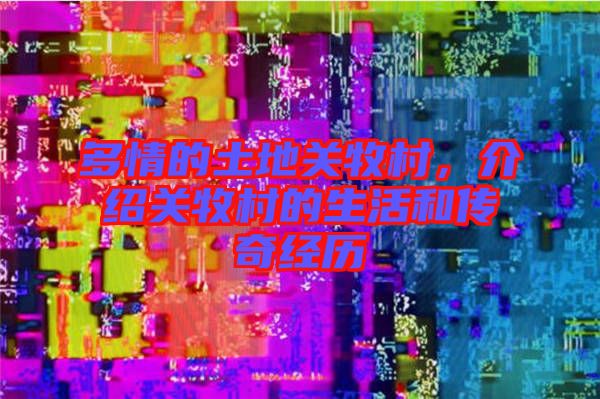 多情的土地關(guān)牧村，介紹關(guān)牧村的生活和傳奇經(jīng)歷