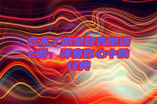 忘不了的是你吉他譜c調(diào)，彈奏你心中的經(jīng)典