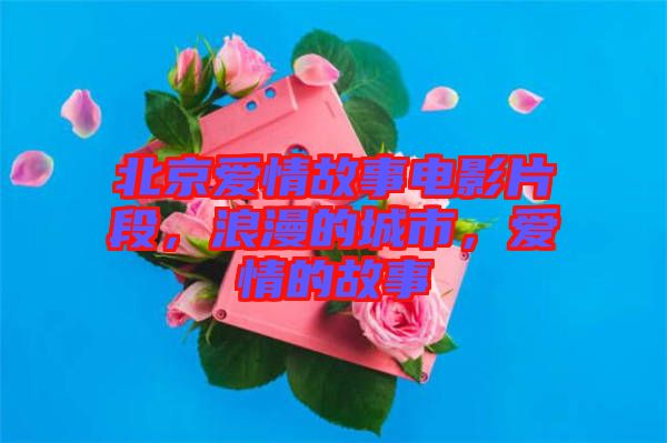 北京愛情故事電影片段，浪漫的城市，愛情的故事