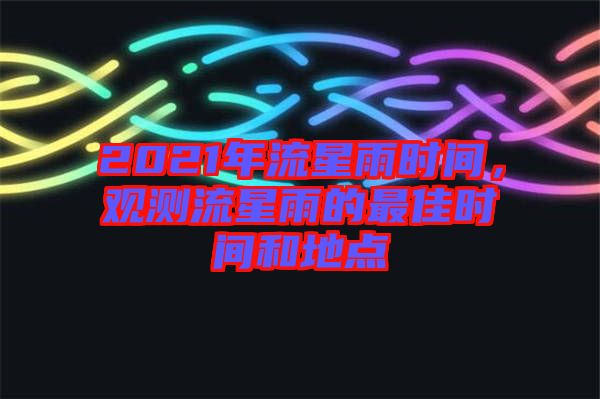 2021年流星雨時(shí)間，觀測(cè)流星雨的最佳時(shí)間和地點(diǎn)
