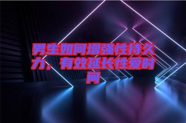 男生如何增強性持久力，有效延長性愛時間