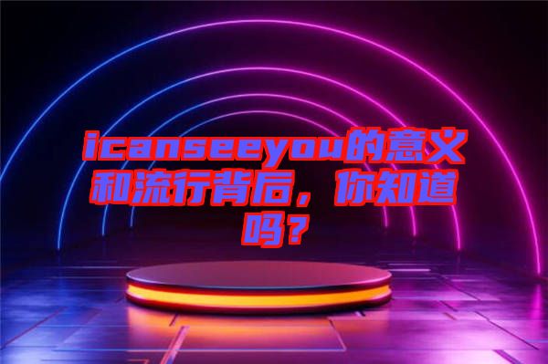 icanseeyou的意義和流行背后，你知道嗎？
