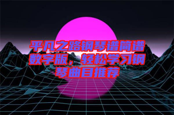 平凡之路鋼琴譜簡(jiǎn)譜數(shù)字版，輕松學(xué)習(xí)鋼琴曲目推薦