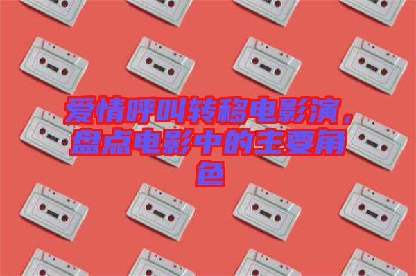 愛情呼叫轉(zhuǎn)移電影演，盤點電影中的主要角色