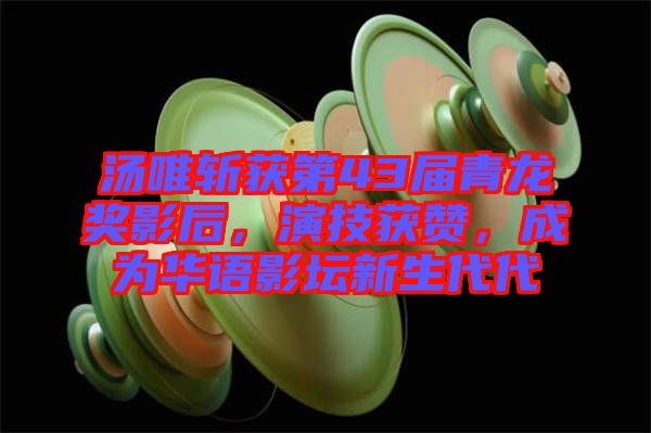 湯唯斬獲第43屆青龍獎(jiǎng)影后，演技獲贊，成為華語影壇新生代代