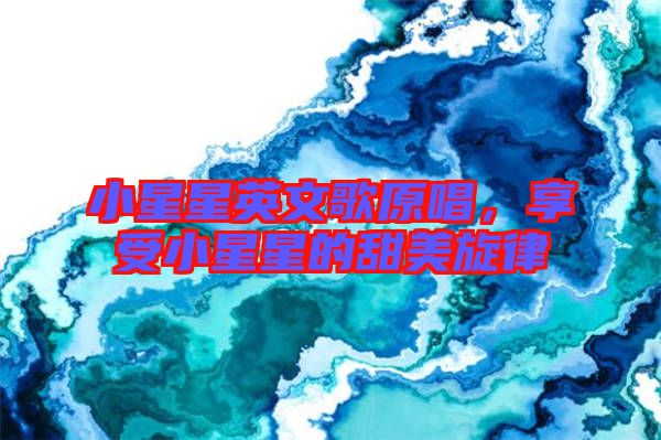 小星星英文歌原唱，享受小星星的甜美旋律