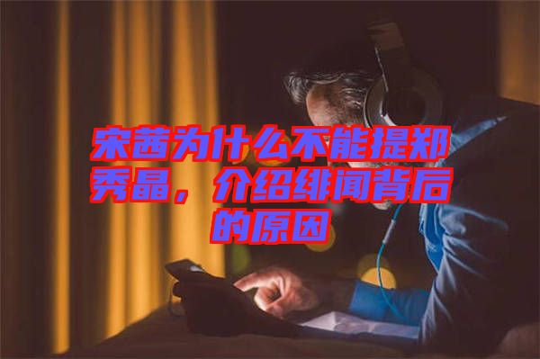 宋茜為什么不能提鄭秀晶，介紹緋聞背后的原因