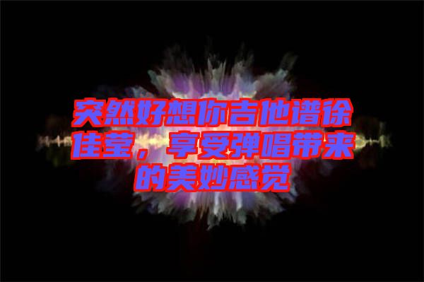 突然好想你吉他譜徐佳瑩，享受彈唱帶來(lái)的美妙感覺(jué)
