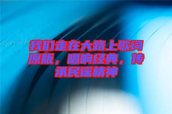 我們走在大路上歌詞原版，唱響經(jīng)典，傳承民謠精神