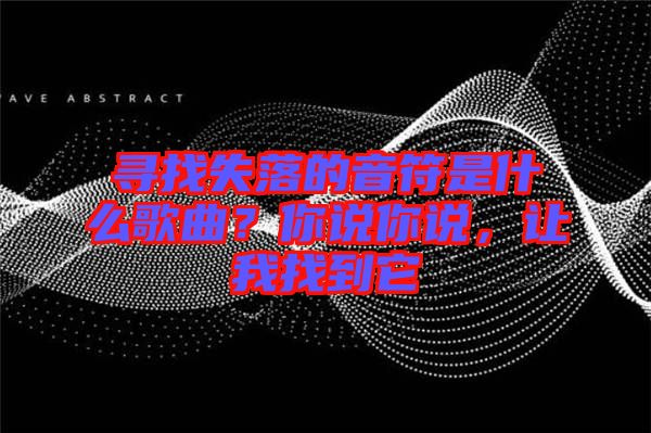 尋找失落的音符是什么歌曲？你說(shuō)你說(shuō)，讓我找到它