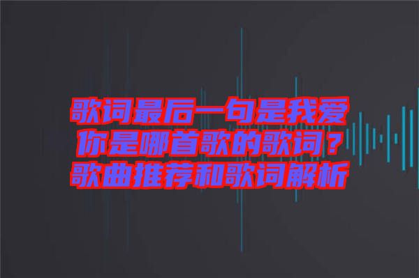 歌詞最后一句是我愛你是哪首歌的歌詞？歌曲推薦和歌詞解析