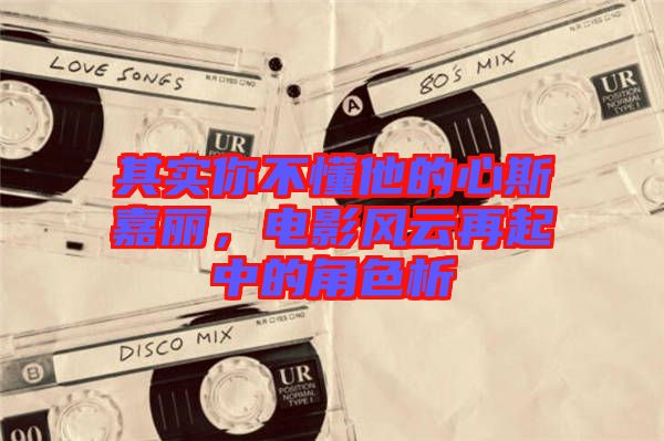 其實你不懂他的心斯嘉麗，電影風云再起中的角色析