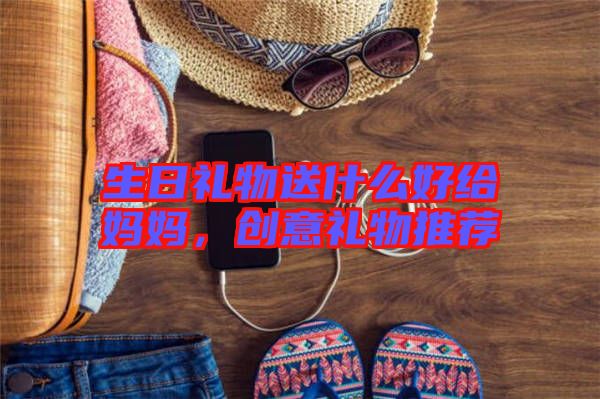 生日禮物送什么好給媽媽，創(chuàng)意禮物推薦