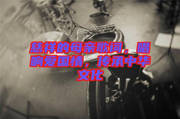 慈祥的母親歌詞，唱響愛國情，傳承中華文化
