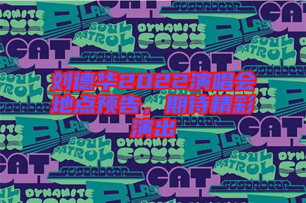 劉德華2022演唱會(huì)地點(diǎn)預(yù)告，期待精彩演出