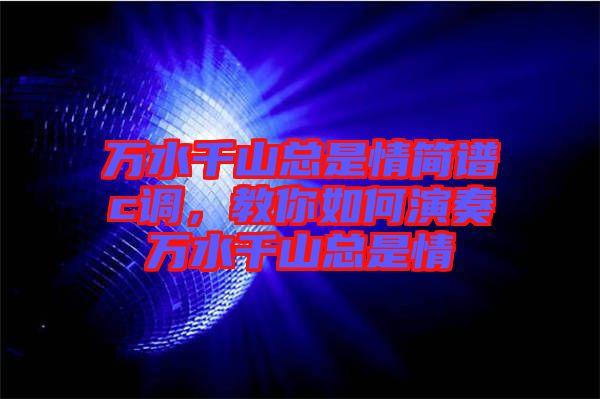 萬水千山總是情簡譜c調(diào)，教你如何演奏萬水千山總是情