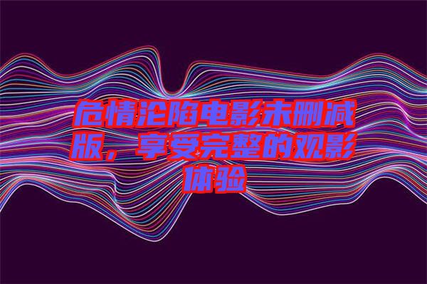 危情淪陷電影未刪減版，享受完整的觀影體驗(yàn)