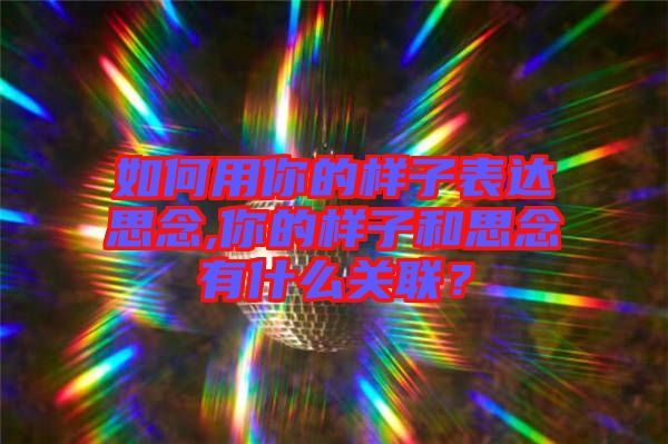 如何用你的樣子表達思念,你的樣子和思念有什么關聯(lián)？