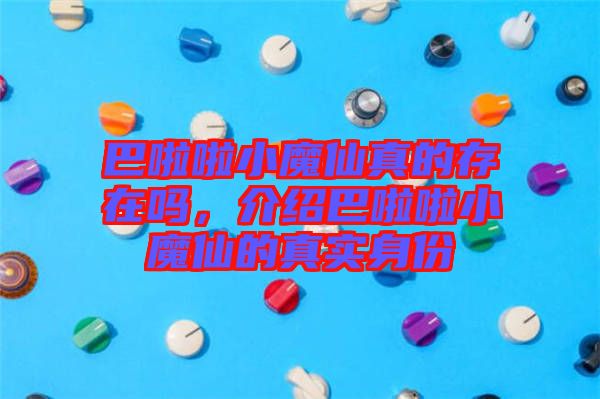 巴啦啦小魔仙真的存在嗎，介紹巴啦啦小魔仙的真實(shí)身份