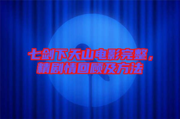 七劍下天山電影完整，精劇情回顧及方法
