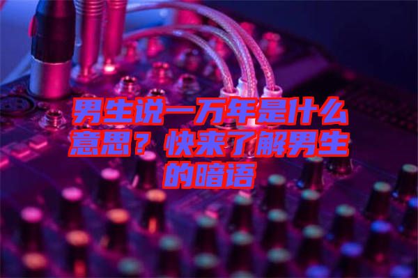 男生說一萬年是什么意思？快來了解男生的暗語