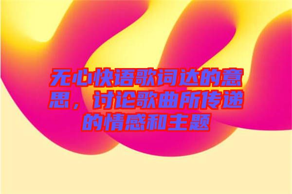 無心快語歌詞達的意思，討論歌曲所傳遞的情感和主題