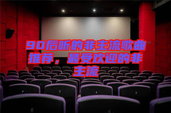 90后聽(tīng)的非主流歌曲推薦，最受歡迎的非主流