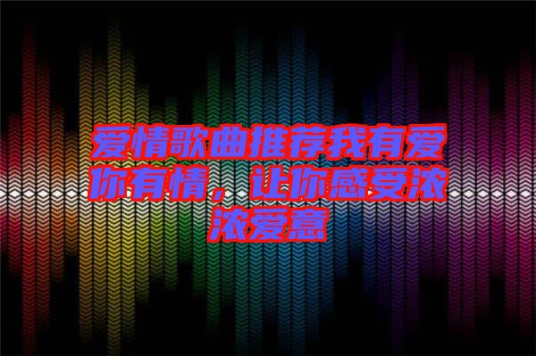 愛情歌曲推薦我有愛你有情，讓你感受濃濃愛意