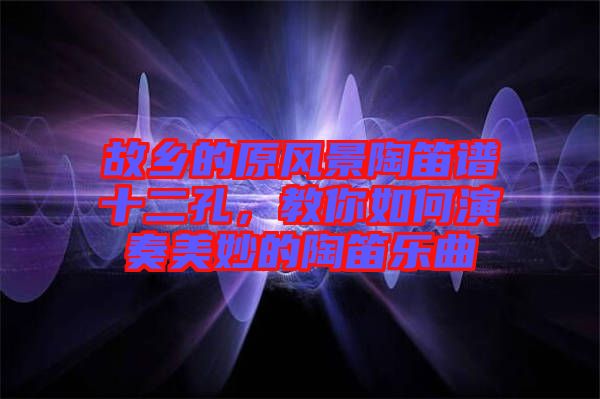 故鄉(xiāng)的原風(fēng)景陶笛譜十二孔，教你如何演奏美妙的陶笛樂曲