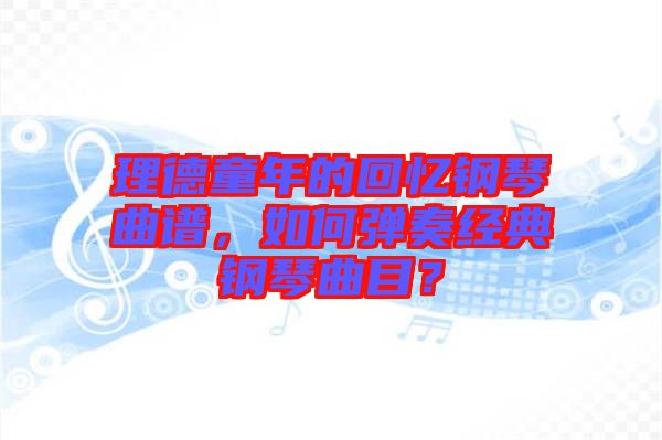 理德童年的回憶鋼琴曲譜，如何彈奏經(jīng)典鋼琴曲目？